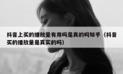 抖音上买的播放量有用吗是真的吗知乎（抖音买的播放量是真实的吗）