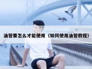 油管要怎么才能使用（如何使用油管教程）