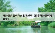 海外版抖音叫什么名字好听（抖音海外版叫啥名字）