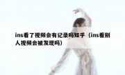 ins看了视频会有记录吗知乎（ins看别人视频会被发现吗）