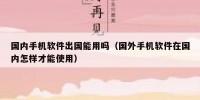 国内手机软件出国能用吗（国外手机软件在国内怎样才能使用）