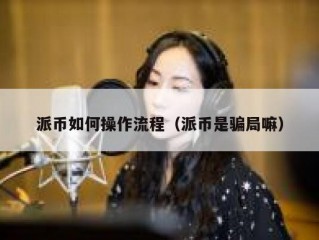 派币如何操作流程（派币是骗局嘛）