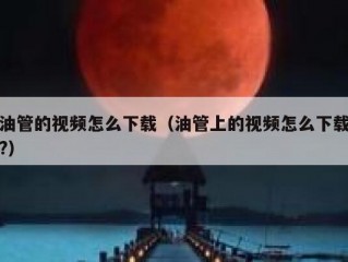 油管的视频怎么下载（油管上的视频怎么下载?）