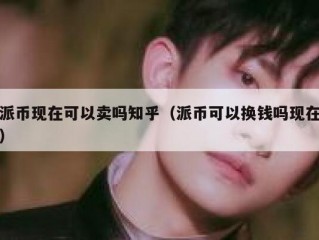 派币现在可以卖吗知乎（派币可以换钱吗现在）