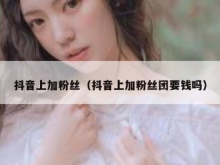 抖音上加粉丝（抖音上加粉丝团要钱吗）