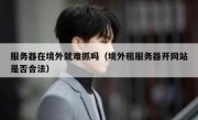 服务器在境外就难抓吗（境外租服务器开网站是否合法）