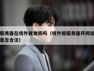 服务器在境外就难抓吗（境外租服务器开网站是否合法）