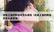 抖音上加的粉丝团怎么退出（抖音上加的粉丝团怎么退出来）