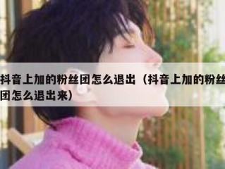 抖音上加的粉丝团怎么退出（抖音上加的粉丝团怎么退出来）