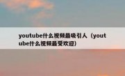 youtube什么视频最吸引人（youtube什么视频最受欢迎）