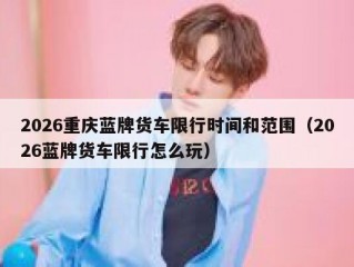 2026重庆蓝牌货车限行时间和范围（2026蓝牌货车限行怎么玩）
