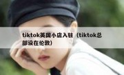 tiktok英国小店入驻（tiktok总部设在伦敦）