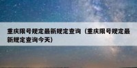 重庆限号规定最新规定查询（重庆限号规定最新规定查询今天）