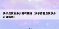 快手点赞到多少就有钱赚（快手作品点赞多少可以挣钱）