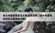 加入抖音粉丝团怎么取消关注呢（加入抖音粉丝团怎么取消关注呢）