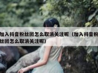 加入抖音粉丝团怎么取消关注呢（加入抖音粉丝团怎么取消关注呢）