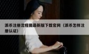 派币注册流程图最新版下载官网（派币怎样注册认证）