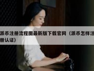 派币注册流程图最新版下载官网（派币怎样注册认证）