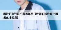 国外的软件在中国怎么用（外国的软件在中国怎么才能用）
