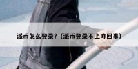 派币怎么登录?（派币登录不上咋回事）