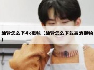 油管怎么下4k视频（油管怎么下载高清视频）