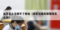 派币怎么注册不了微信（派币注册出现错误怎么办）