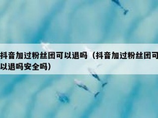 抖音加过粉丝团可以退吗（抖音加过粉丝团可以退吗安全吗）