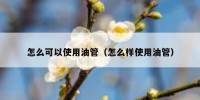 怎么可以使用油管（怎么样使用油管）