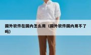 国外软件在国内怎么用（国外软件国内用不了吗）
