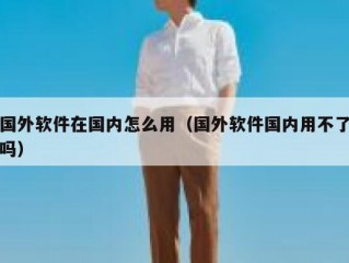 国外软件在国内怎么用（国外软件国内用不了吗）