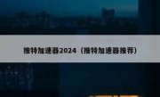 推特加速器2024（推特加速器推荐）