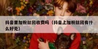 抖音里加粉丝团收费吗（抖音上加粉丝团有什么好处）