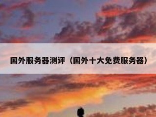 国外服务器测评（国外十大免费服务器）