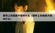 推特上的画画大佬叫什么（推特上的画画大佬叫什么）