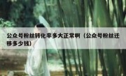 公众号粉丝转化率多大正常啊（公众号粉丝迁移多少钱）