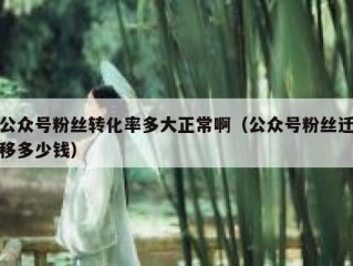 公众号粉丝转化率多大正常啊（公众号粉丝迁移多少钱）