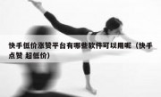 快手低价涨赞平台有哪些软件可以用呢（快手点赞 超低价）