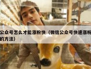 公众号怎么才能涨粉快（微信公众号快速涨粉的方法）