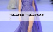 tiktok不能看（tiktok没办法看）