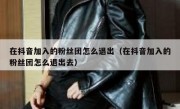 在抖音加入的粉丝团怎么退出（在抖音加入的粉丝团怎么退出去）