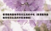 香港服务器推荐性价比高的手机（香港服务器推荐性价比高的手机有哪些）