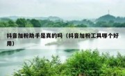 抖音加粉助手是真的吗（抖音加粉工具哪个好用）