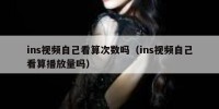 ins视频自己看算次数吗（ins视频自己看算播放量吗）