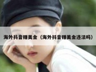海外抖音赚美金（海外抖音赚美金违法吗）