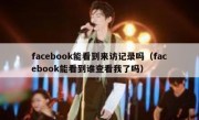 facebook能看到来访记录吗（facebook能看到谁查看我了吗）