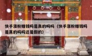 快手涨粉赚钱吗是真的吗吗（快手涨粉赚钱吗是真的吗吗还是假的）