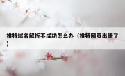 推特域名解析不成功怎么办（推特网页出错了）