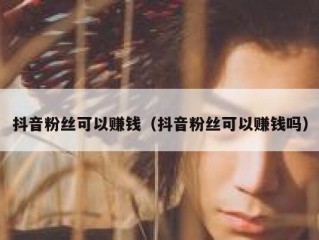 抖音粉丝可以赚钱（抖音粉丝可以赚钱吗）