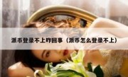 派币登录不上咋回事（派币怎么登录不上）