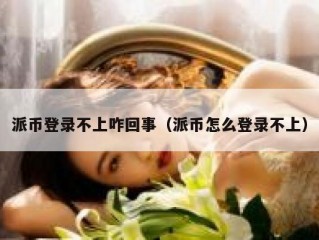 派币登录不上咋回事（派币怎么登录不上）